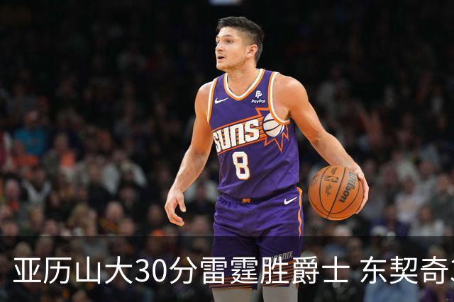 亚历山大30分雷霆胜爵士 东契奇35分率队擒熊